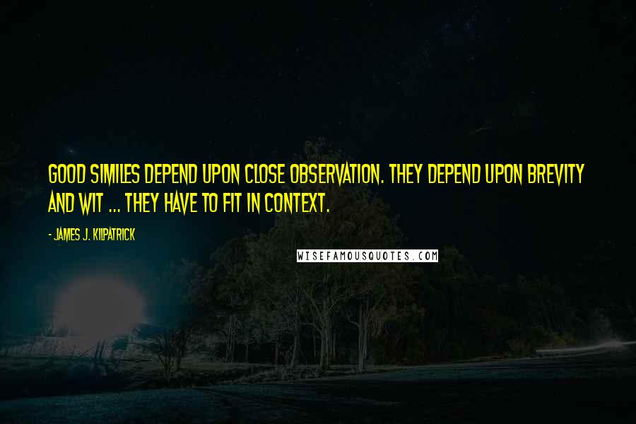 James J. Kilpatrick Quotes: Good similes depend upon close observation. They depend upon brevity and wit ... They have to fit in context.