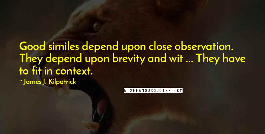 James J. Kilpatrick Quotes: Good similes depend upon close observation. They depend upon brevity and wit ... They have to fit in context.