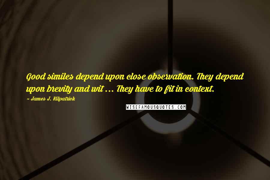 James J. Kilpatrick Quotes: Good similes depend upon close observation. They depend upon brevity and wit ... They have to fit in context.