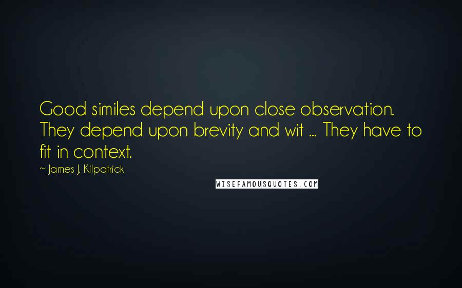 James J. Kilpatrick Quotes: Good similes depend upon close observation. They depend upon brevity and wit ... They have to fit in context.