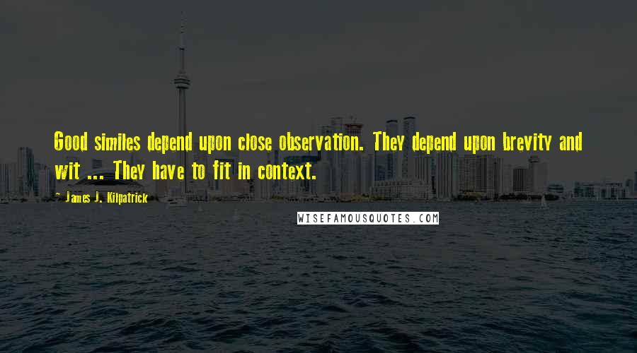 James J. Kilpatrick Quotes: Good similes depend upon close observation. They depend upon brevity and wit ... They have to fit in context.