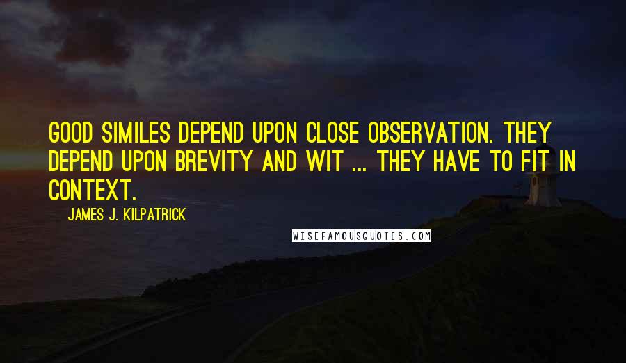 James J. Kilpatrick Quotes: Good similes depend upon close observation. They depend upon brevity and wit ... They have to fit in context.