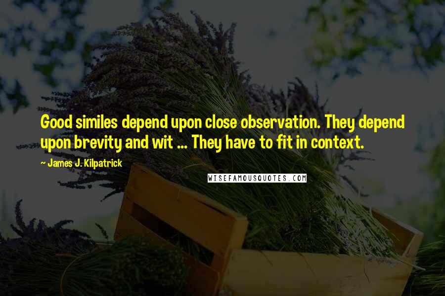 James J. Kilpatrick Quotes: Good similes depend upon close observation. They depend upon brevity and wit ... They have to fit in context.