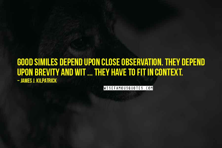 James J. Kilpatrick Quotes: Good similes depend upon close observation. They depend upon brevity and wit ... They have to fit in context.