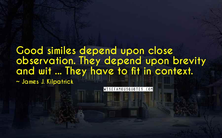 James J. Kilpatrick Quotes: Good similes depend upon close observation. They depend upon brevity and wit ... They have to fit in context.