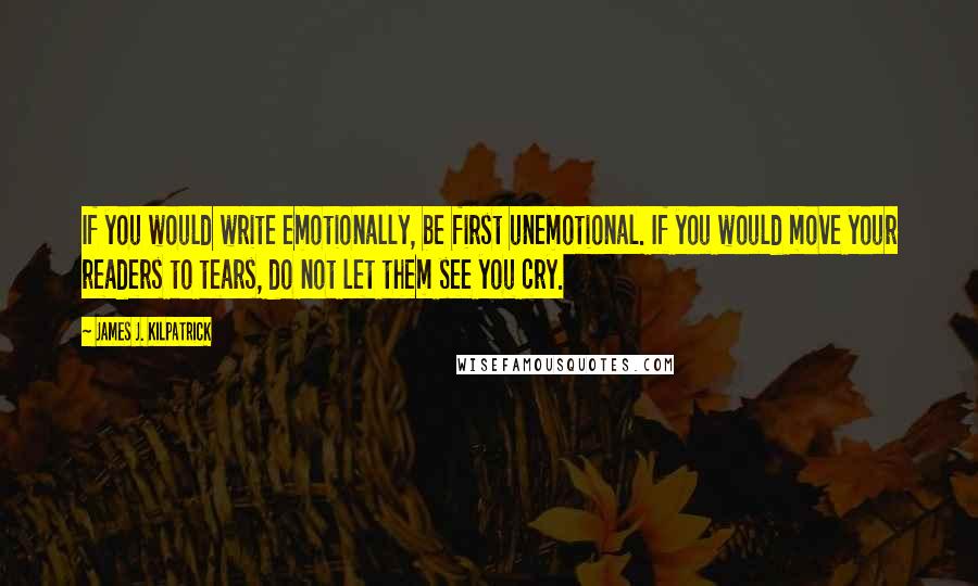 James J. Kilpatrick Quotes: If you would write emotionally, be first unemotional. If you would move your readers to tears, do not let them see you cry.