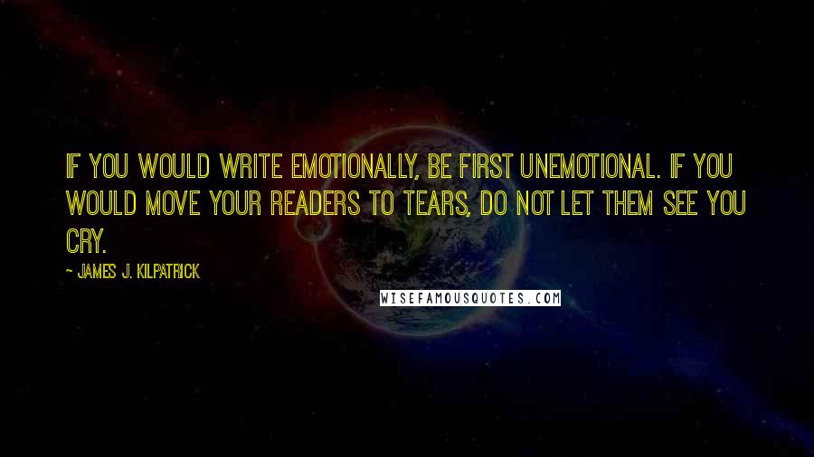 James J. Kilpatrick Quotes: If you would write emotionally, be first unemotional. If you would move your readers to tears, do not let them see you cry.