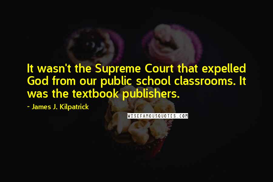 James J. Kilpatrick Quotes: It wasn't the Supreme Court that expelled God from our public school classrooms. It was the textbook publishers.