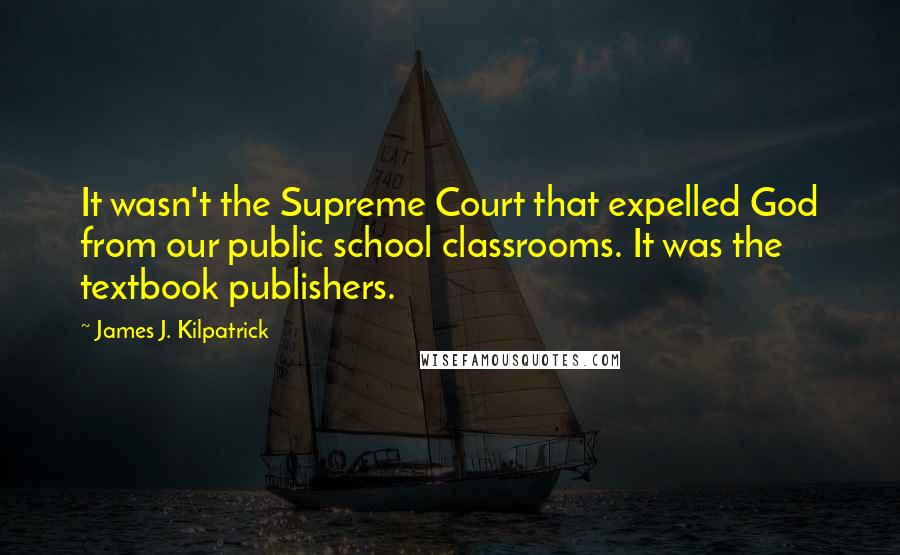 James J. Kilpatrick Quotes: It wasn't the Supreme Court that expelled God from our public school classrooms. It was the textbook publishers.