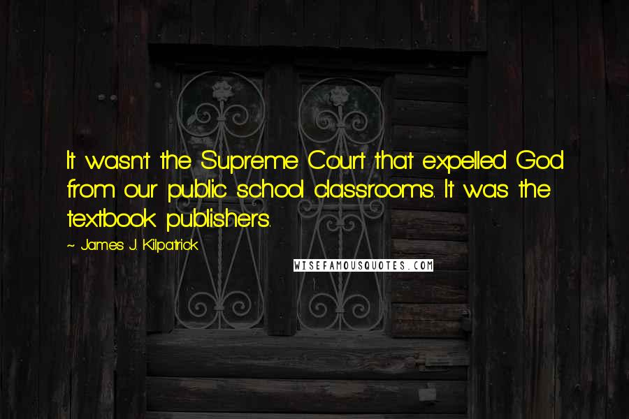 James J. Kilpatrick Quotes: It wasn't the Supreme Court that expelled God from our public school classrooms. It was the textbook publishers.