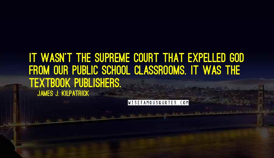 James J. Kilpatrick Quotes: It wasn't the Supreme Court that expelled God from our public school classrooms. It was the textbook publishers.