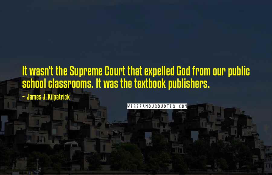 James J. Kilpatrick Quotes: It wasn't the Supreme Court that expelled God from our public school classrooms. It was the textbook publishers.