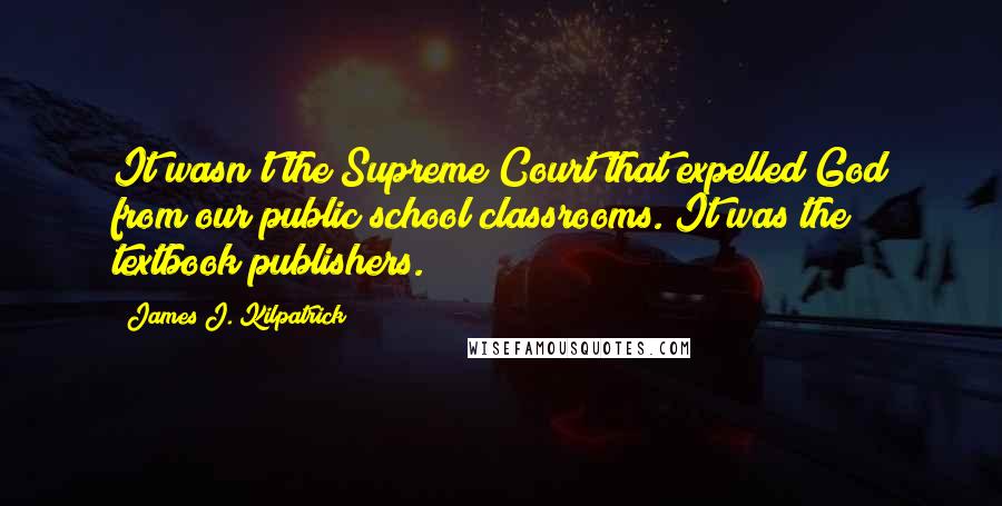 James J. Kilpatrick Quotes: It wasn't the Supreme Court that expelled God from our public school classrooms. It was the textbook publishers.