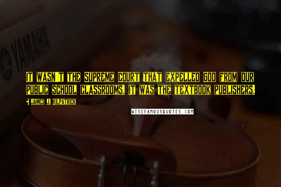 James J. Kilpatrick Quotes: It wasn't the Supreme Court that expelled God from our public school classrooms. It was the textbook publishers.