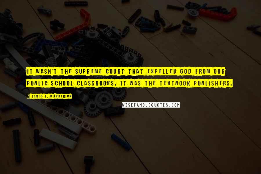 James J. Kilpatrick Quotes: It wasn't the Supreme Court that expelled God from our public school classrooms. It was the textbook publishers.