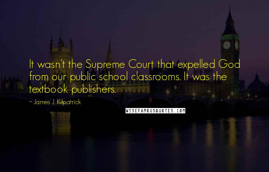 James J. Kilpatrick Quotes: It wasn't the Supreme Court that expelled God from our public school classrooms. It was the textbook publishers.