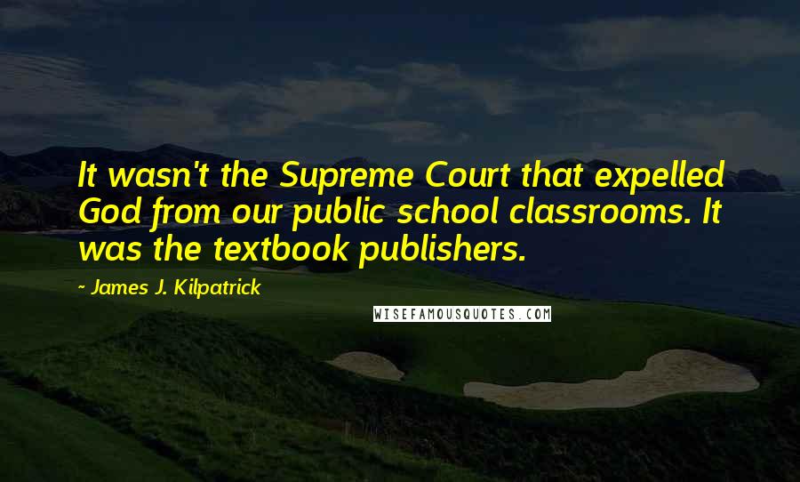 James J. Kilpatrick Quotes: It wasn't the Supreme Court that expelled God from our public school classrooms. It was the textbook publishers.