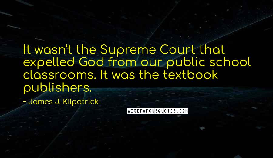 James J. Kilpatrick Quotes: It wasn't the Supreme Court that expelled God from our public school classrooms. It was the textbook publishers.