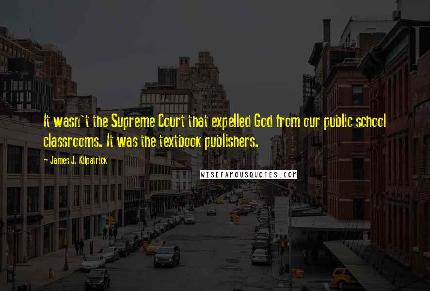 James J. Kilpatrick Quotes: It wasn't the Supreme Court that expelled God from our public school classrooms. It was the textbook publishers.