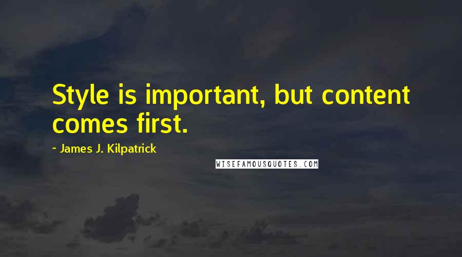 James J. Kilpatrick Quotes: Style is important, but content comes first.