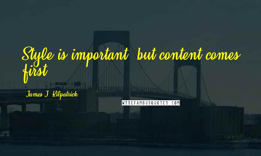 James J. Kilpatrick Quotes: Style is important, but content comes first.