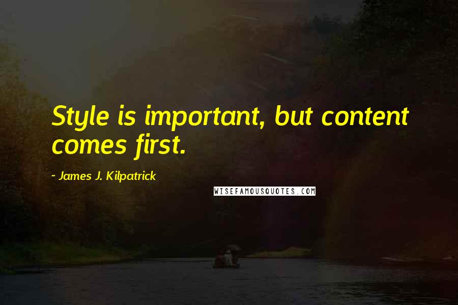 James J. Kilpatrick Quotes: Style is important, but content comes first.
