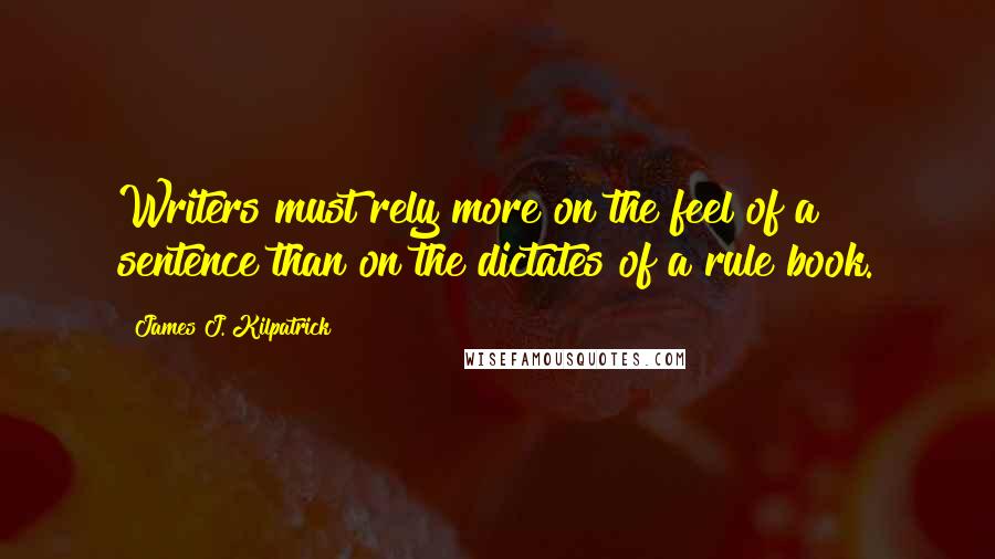 James J. Kilpatrick Quotes: Writers must rely more on the feel of a sentence than on the dictates of a rule book.