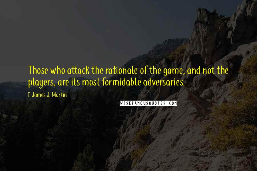 James J. Martin Quotes: Those who attack the rationale of the game, and not the players, are its most formidable adversaries.