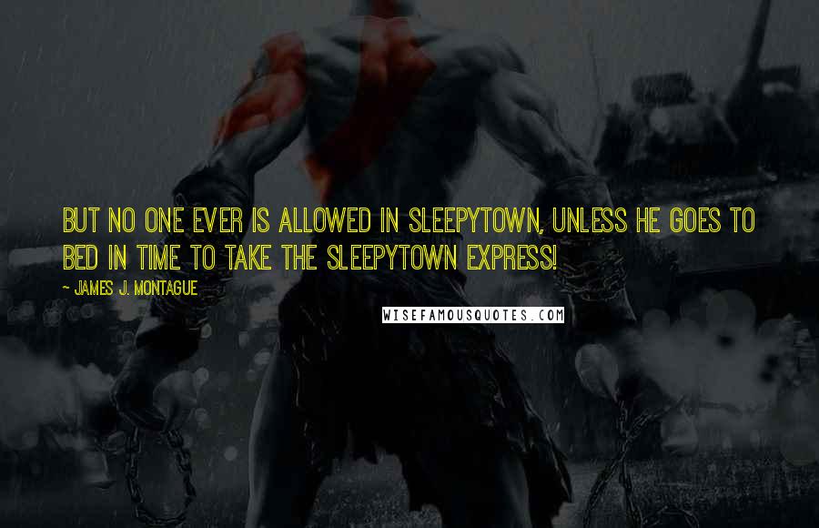 James J. Montague Quotes: But no one ever is allowed in Sleepytown, unless He goes to bed in time to take the Sleepytown Express!