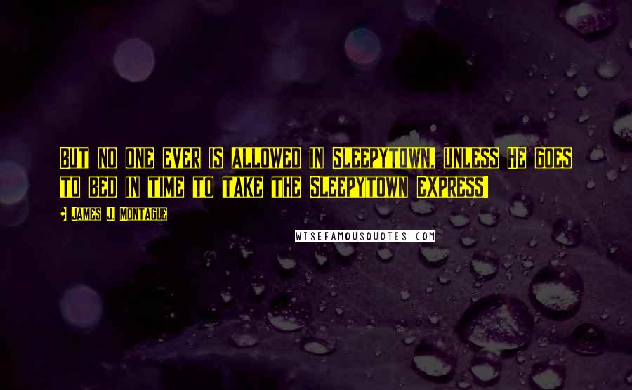 James J. Montague Quotes: But no one ever is allowed in Sleepytown, unless He goes to bed in time to take the Sleepytown Express!