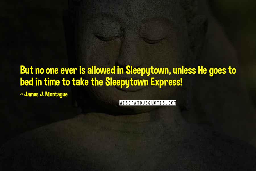 James J. Montague Quotes: But no one ever is allowed in Sleepytown, unless He goes to bed in time to take the Sleepytown Express!