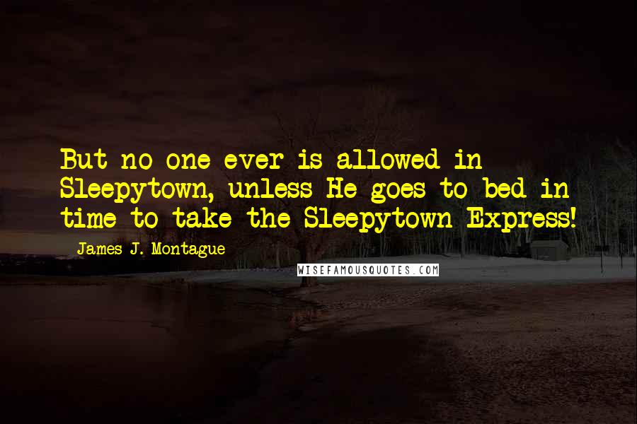 James J. Montague Quotes: But no one ever is allowed in Sleepytown, unless He goes to bed in time to take the Sleepytown Express!