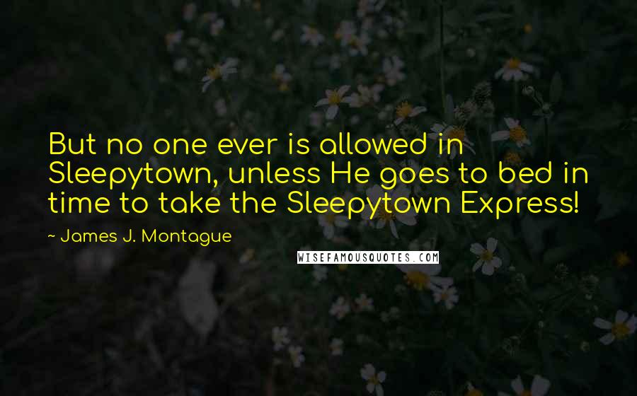 James J. Montague Quotes: But no one ever is allowed in Sleepytown, unless He goes to bed in time to take the Sleepytown Express!