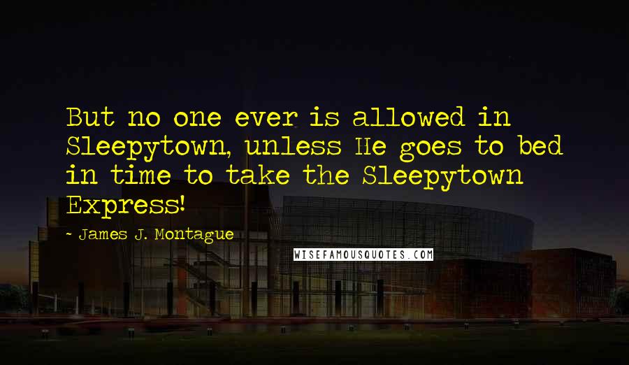 James J. Montague Quotes: But no one ever is allowed in Sleepytown, unless He goes to bed in time to take the Sleepytown Express!