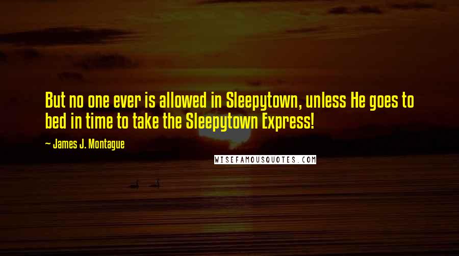 James J. Montague Quotes: But no one ever is allowed in Sleepytown, unless He goes to bed in time to take the Sleepytown Express!