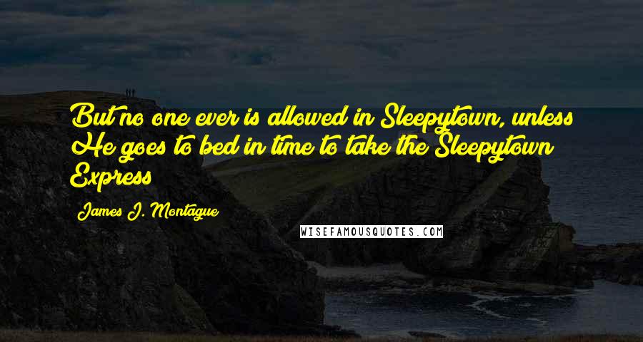 James J. Montague Quotes: But no one ever is allowed in Sleepytown, unless He goes to bed in time to take the Sleepytown Express!