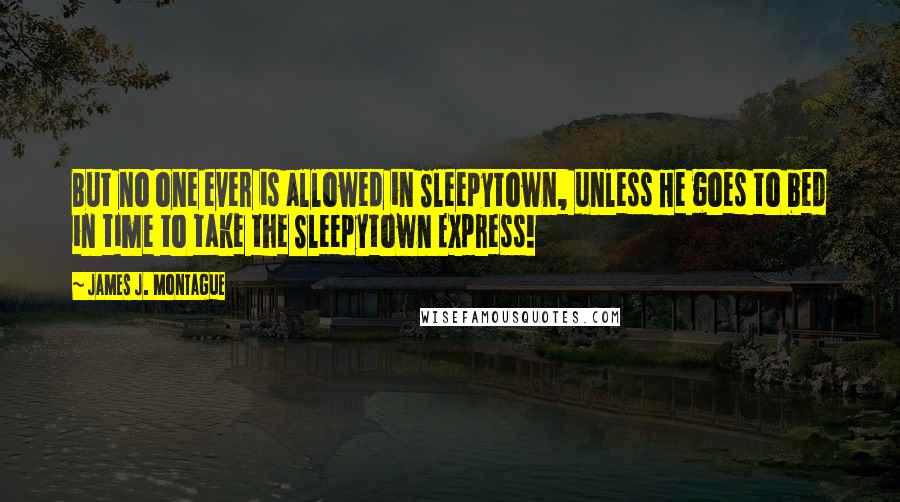 James J. Montague Quotes: But no one ever is allowed in Sleepytown, unless He goes to bed in time to take the Sleepytown Express!