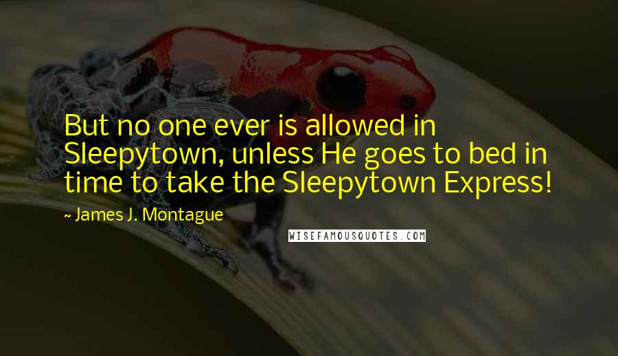 James J. Montague Quotes: But no one ever is allowed in Sleepytown, unless He goes to bed in time to take the Sleepytown Express!