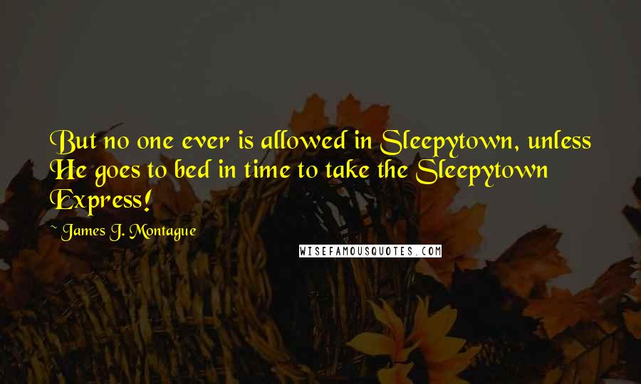 James J. Montague Quotes: But no one ever is allowed in Sleepytown, unless He goes to bed in time to take the Sleepytown Express!