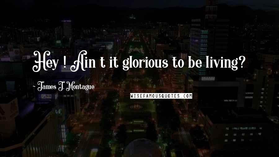 James J. Montague Quotes: Hey ! Ain t it glorious to be living?