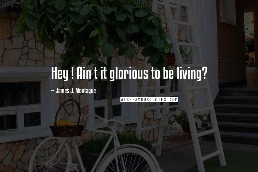 James J. Montague Quotes: Hey ! Ain t it glorious to be living?