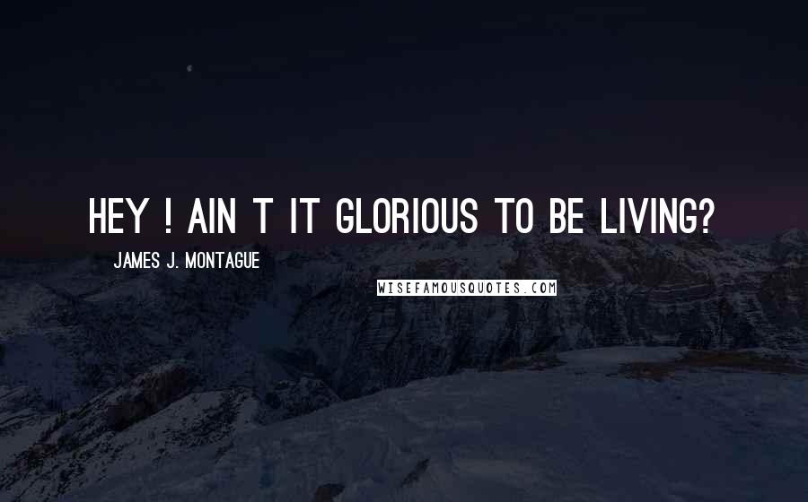 James J. Montague Quotes: Hey ! Ain t it glorious to be living?