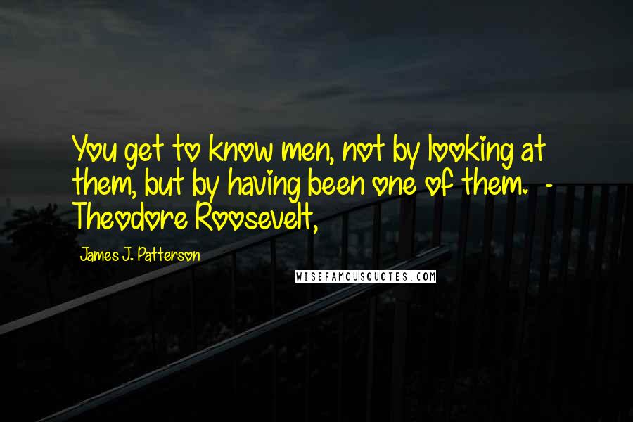 James J. Patterson Quotes: You get to know men, not by looking at them, but by having been one of them.  -  Theodore Roosevelt,