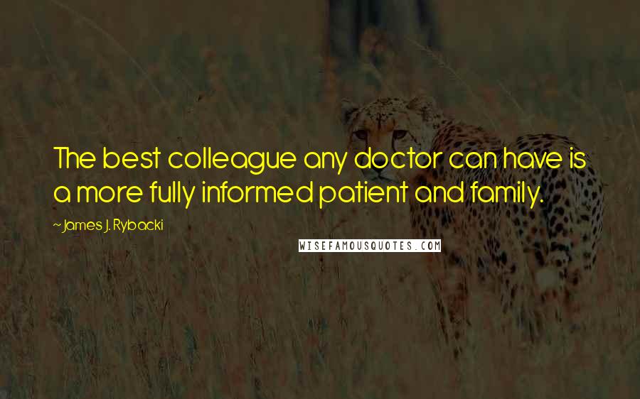 James J. Rybacki Quotes: The best colleague any doctor can have is a more fully informed patient and family.