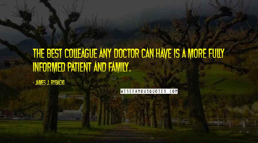 James J. Rybacki Quotes: The best colleague any doctor can have is a more fully informed patient and family.