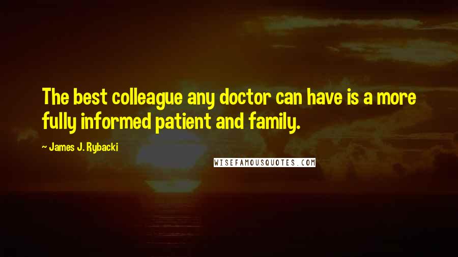 James J. Rybacki Quotes: The best colleague any doctor can have is a more fully informed patient and family.