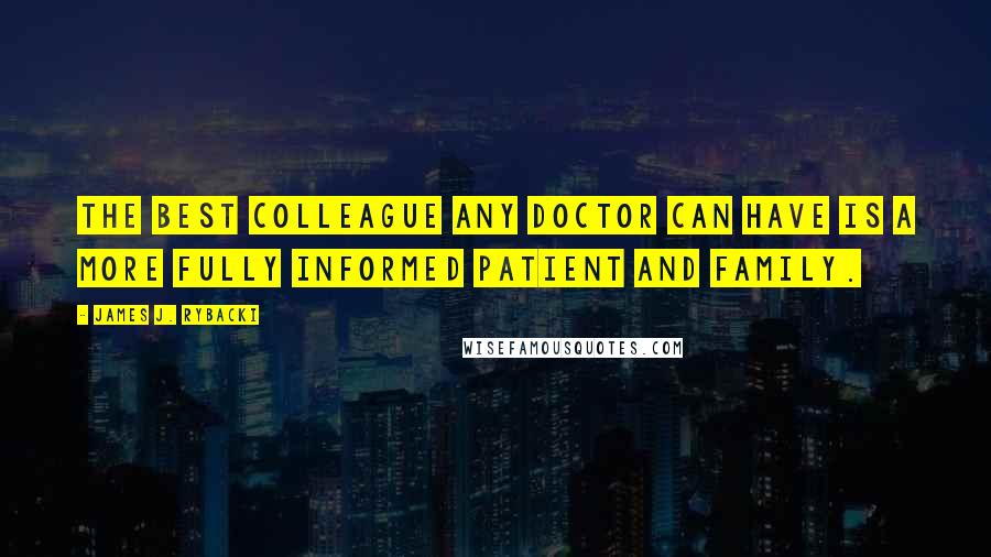 James J. Rybacki Quotes: The best colleague any doctor can have is a more fully informed patient and family.