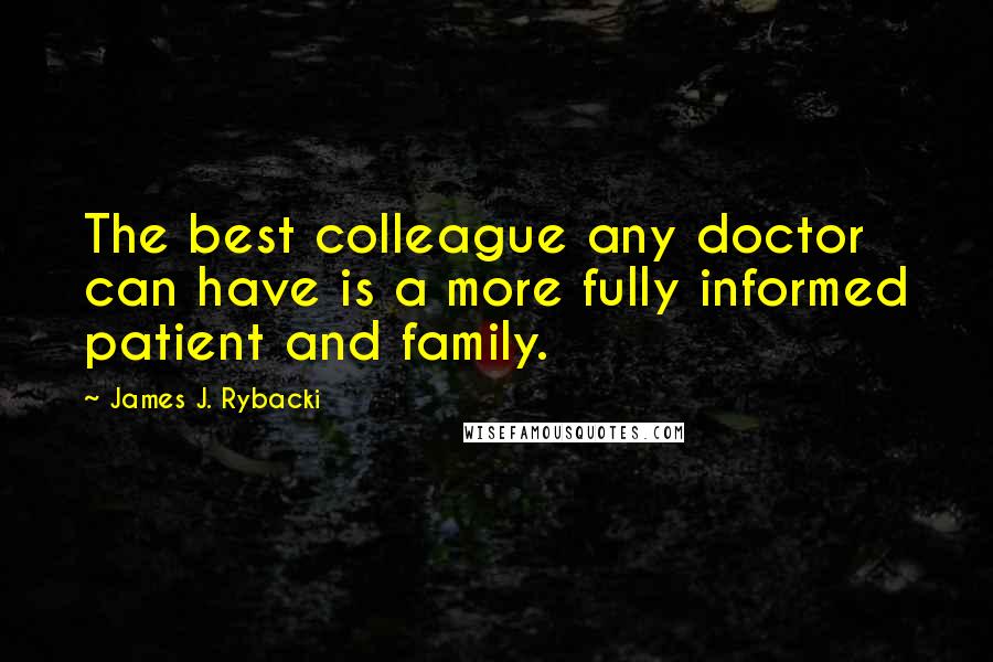 James J. Rybacki Quotes: The best colleague any doctor can have is a more fully informed patient and family.