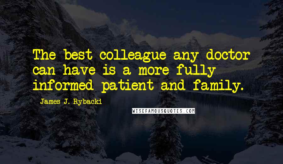 James J. Rybacki Quotes: The best colleague any doctor can have is a more fully informed patient and family.