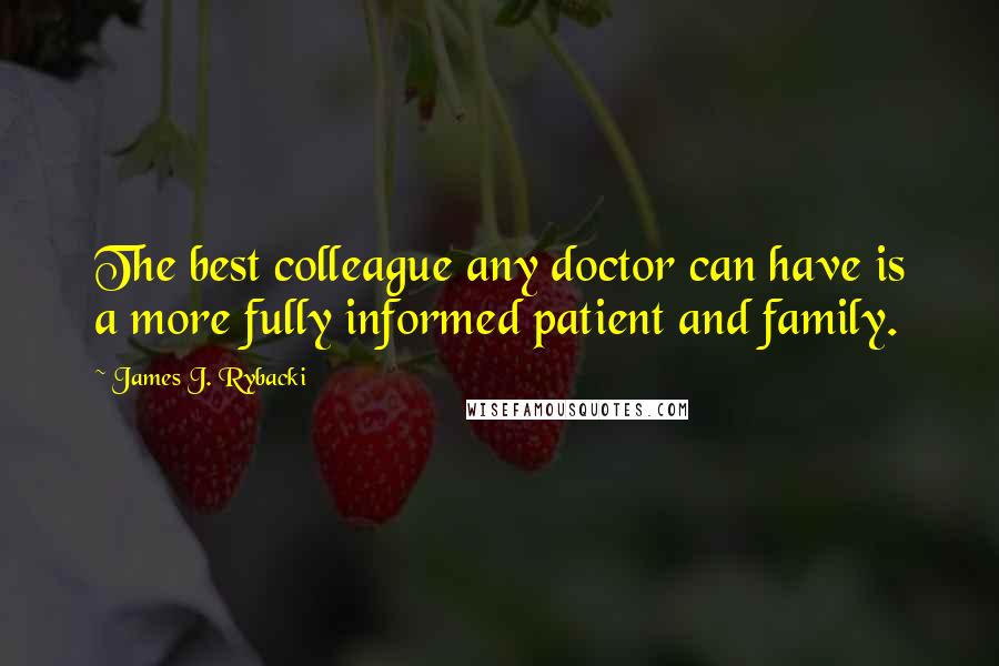 James J. Rybacki Quotes: The best colleague any doctor can have is a more fully informed patient and family.